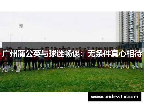 广州蒲公英与球迷畅谈：无条件真心相待