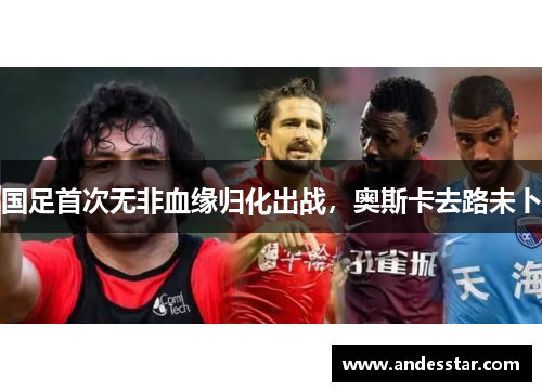 国足首次无非血缘归化出战，奥斯卡去路未卜